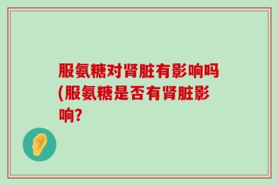 服氨糖对肾脏有影响吗(服氨糖是否有肾脏影响？