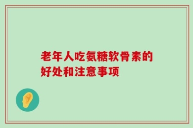 老年人吃氨糖软骨素的好处和注意事项