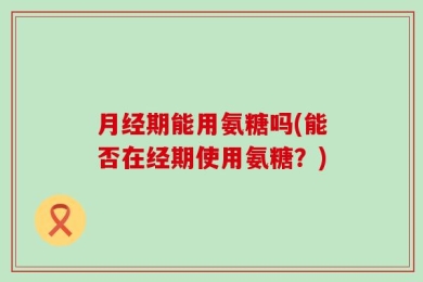 月经期能用氨糖吗(能否在经期使用氨糖？)