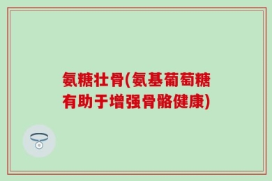 氨糖壮骨(氨基葡萄糖有助于增强骨骼健康)