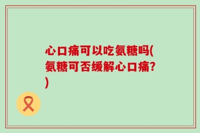 心口痛可以吃氨糖吗(氨糖可否缓解心口痛？)