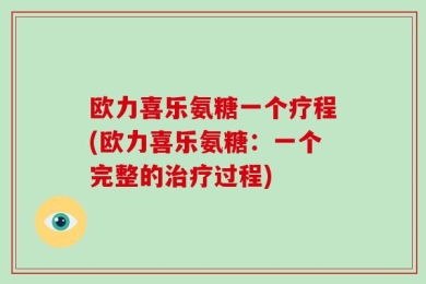 欧力喜乐氨糖一个疗程(欧力喜乐氨糖：一个完整的治疗过程)