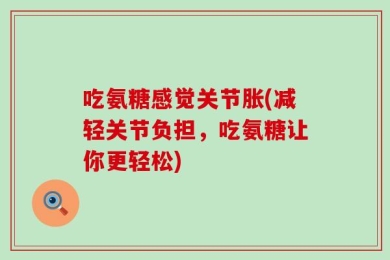 吃氨糖感觉关节胀(减轻关节负担，吃氨糖让你更轻松)