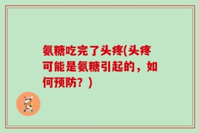 氨糖吃完了头疼(头疼可能是氨糖引起的，如何预防？)
