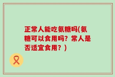 正常人能吃氨糖吗(氨糖可以食用吗？常人是否适宜食用？)