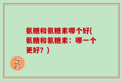 氨糖和氨糖素哪个好(氨糖和氨糖素：哪一个更好？)