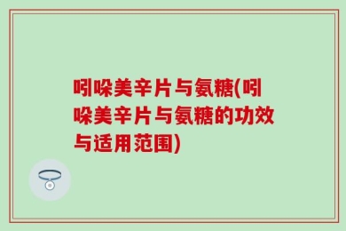 吲哚美辛片与氨糖(吲哚美辛片与氨糖的功效与适用范围)