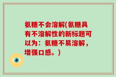 氨糖不会溶解(氨糖具有不溶解性的新标题可以为：氨糖不易溶解，增强口感。)