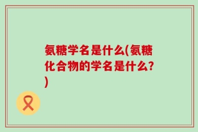氨糖学名是什么(氨糖化合物的学名是什么？)