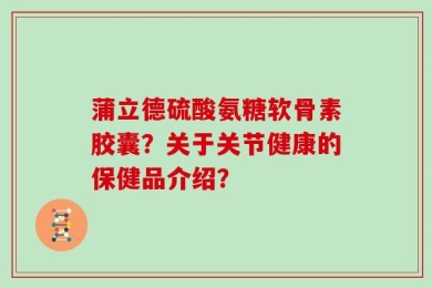 蒲立德硫酸氨糖软骨素胶囊？关于关节健康的保健品介绍？