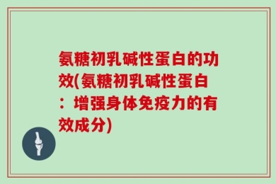 氨糖初乳碱性蛋白的功效(氨糖初乳碱性蛋白：增强身体免疫力的有效成分)