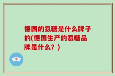 德国的氨糖是什么牌子的(德国生产的氨糖品牌是什么？)