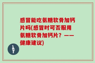 感冒能吃氨糖软骨加钙片吗(感冒时可否服用氨糖软骨加钙片？——健康建议)