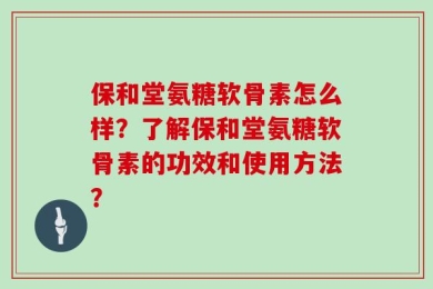 保和堂氨糖软骨素怎么样？了解保和堂氨糖软骨素的功效和使用方法？