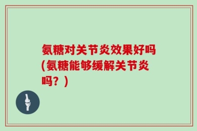 氨糖对关节炎效果好吗(氨糖能够缓解关节炎吗？)