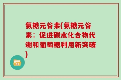 氨糖元谷素(氨糖元谷素：促进碳水化合物代谢和葡萄糖利用新突破)