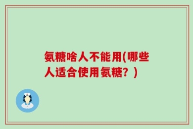 氨糖啥人不能用(哪些人适合使用氨糖？)