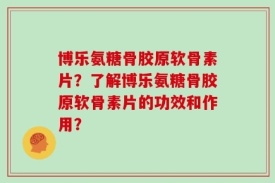 博乐氨糖骨胶原软骨素片？了解博乐氨糖骨胶原软骨素片的功效和作用？