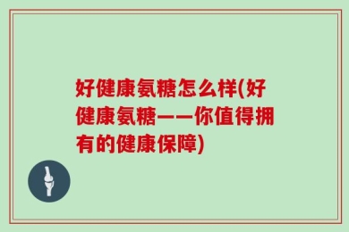 好健康氨糖怎么样(好健康氨糖——你值得拥有的健康保障)