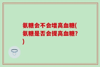 氨糖会不会增高血糖(氨糖是否会提高血糖？)