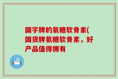 国字牌的氨糖软骨素(国货牌氨糖软骨素，好产品值得拥有