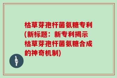 枯草芽孢杆菌氨糖专利(新标题：新专利揭示枯草芽孢杆菌氨糖合成的神奇机制)