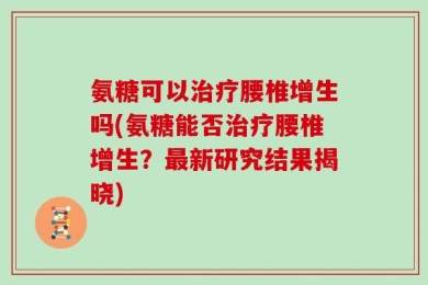 氨糖可以治疗腰椎增生吗(氨糖能否治疗腰椎增生？最新研究结果揭晓)