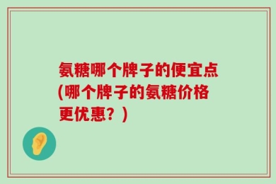氨糖哪个牌子的便宜点(哪个牌子的氨糖价格更优惠？)