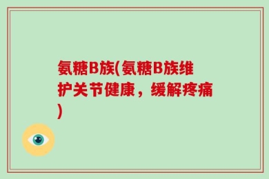 氨糖B族(氨糖B族维护关节健康，缓解疼痛)
