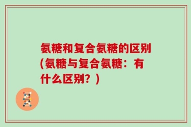 氨糖和复合氨糖的区别(氨糖与复合氨糖：有什么区别？)