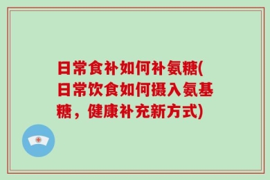 日常食补如何补氨糖(日常饮食如何摄入氨基糖，健康补充新方式)