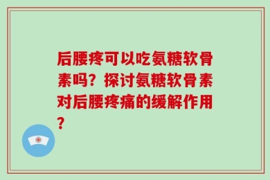 后腰疼可以吃氨糖软骨素吗？探讨氨糖软骨素对后腰疼痛的缓解作用？