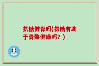 氨糖健骨吗(氨糖有助于骨骼健康吗？)