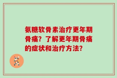 氨糖软骨素治疗更年期骨痛？了解更年期骨痛的症状和治疗方法？