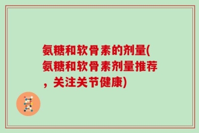 氨糖和软骨素的剂量(氨糖和软骨素剂量推荐，关注关节健康)
