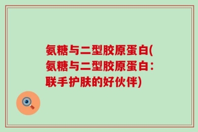 氨糖与二型胶原蛋白(氨糖与二型胶原蛋白：联手护肤的好伙伴)