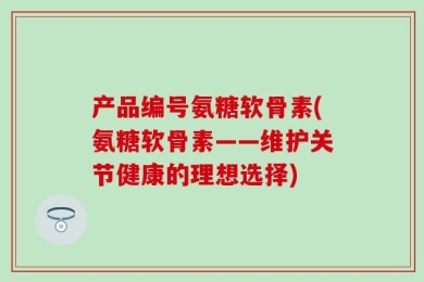 产品编号氨糖软骨素(氨糖软骨素——维护关节健康的理想选择)