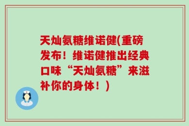 天灿氨糖维诺健(重磅发布！维诺健推出经典口味“天灿氨糖”来滋补你的身体！)