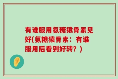 有谁服用氨糖猿骨素见好(氨糖猿骨素：有谁服用后看到好转？)