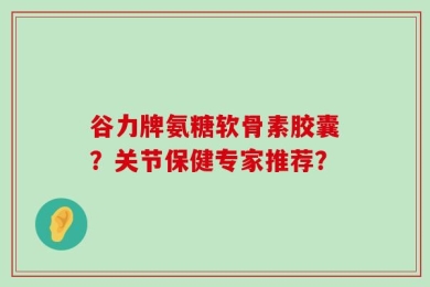 谷力牌氨糖软骨素胶囊？关节保健专家推荐？