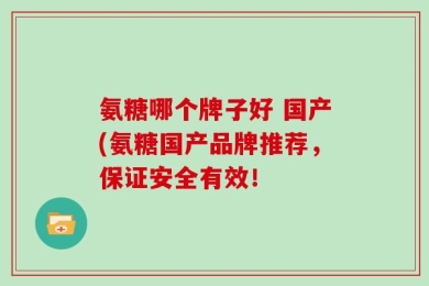 氨糖哪个牌子好 国产(氨糖国产品牌推荐，保证安全有效！