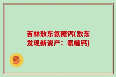 吉林敖东氨糖钙(敖东发现新资产：氨糖钙)