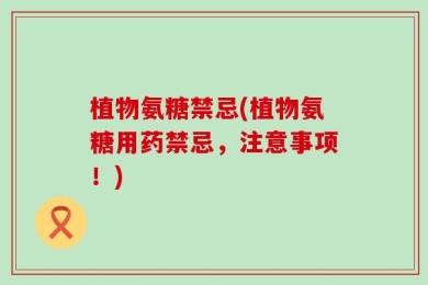 植物氨糖禁忌(植物氨糖用药禁忌，注意事项！)