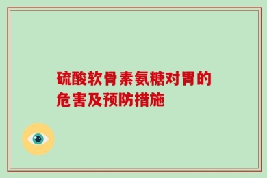 硫酸软骨素氨糖对胃的危害及预防措施