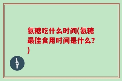 氨糖吃什么时间(氨糖最佳食用时间是什么？)