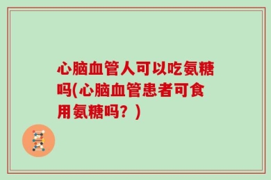 心脑血管人可以吃氨糖吗(心脑血管患者可食用氨糖吗？)