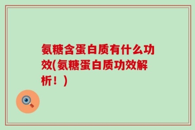 氨糖含蛋白质有什么功效(氨糖蛋白质功效解析！)