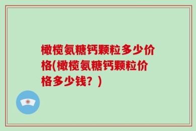 橄榄氨糖钙颗粒多少价格(橄榄氨糖钙颗粒价格多少钱？)