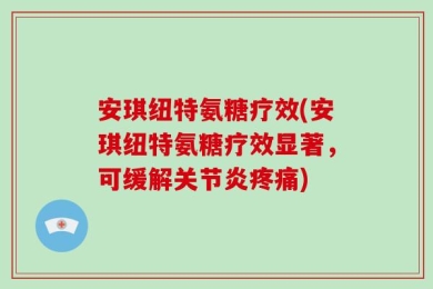 安琪纽特氨糖疗效(安琪纽特氨糖疗效显著，可缓解关节炎疼痛)