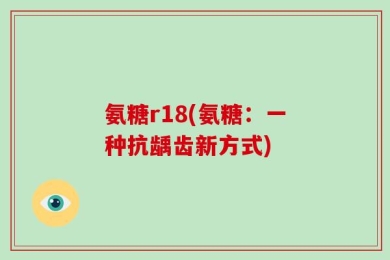 氨糖r18(氨糖：一种抗龋齿新方式)